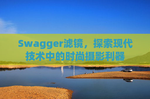 Swagger滤镜,探索现代技术中的时尚摄影利器 Swagger滤镜,探索现代技术中的时尚摄影利器
